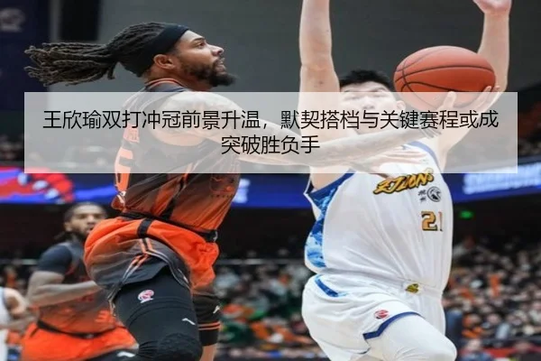 王欣瑜双打冲冠前景升温，默契搭档与关键赛程或成突破胜负手